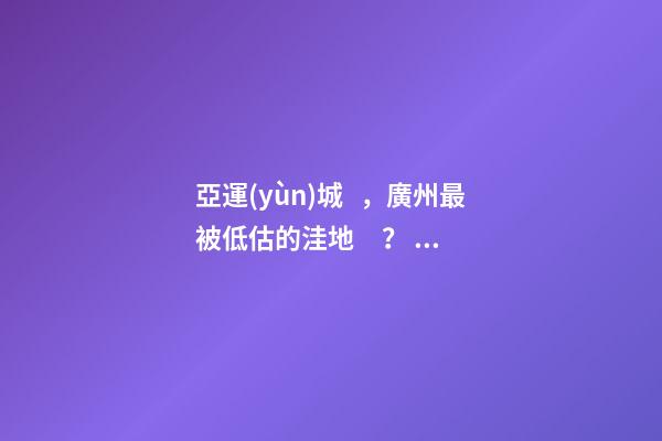 亞運(yùn)城，廣州最被低估的洼地？！翻身把歌唱的日子，就要到了……